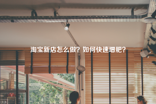 淘宝新店怎么做?如何快速增肥?