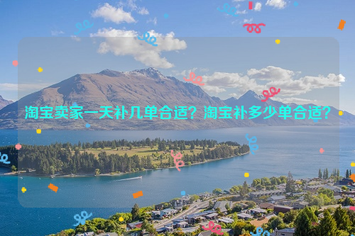淘宝卖家一天补几单合适？淘宝补多少单合适？