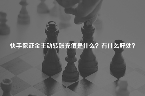 快手保证金主动转账充值是什么?有什么好处?
