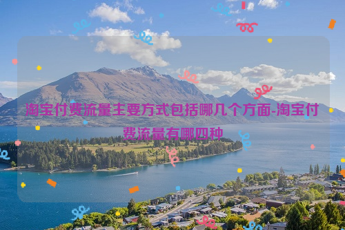 淘宝付费流量主要方式包括哪几个方面-淘宝付费流量有哪四种