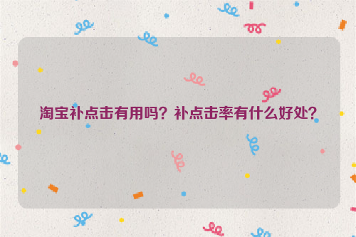 淘宝补点击有用吗？补点击率有什么好处？