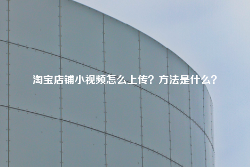 淘宝店铺小视频怎么上传？方法是什么？