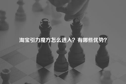 淘宝引力魔方怎么进入？有哪些优势？
