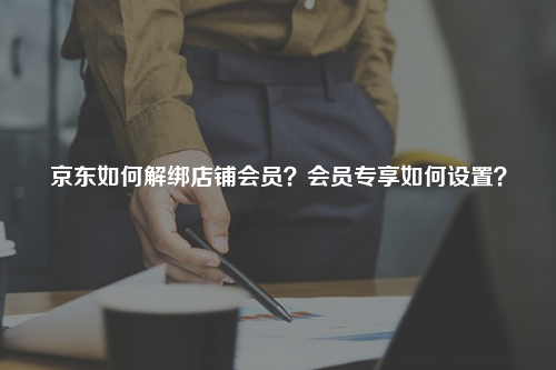 京东如何解绑店铺会员？会员专享如何设置？