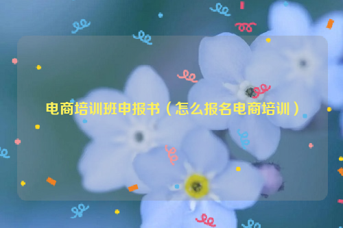 电商培训班申报书（怎么报名电商培训）