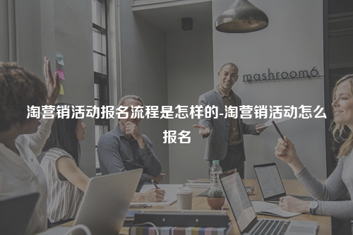 淘营销活动报名流程是怎样的-淘营销活动怎么报名