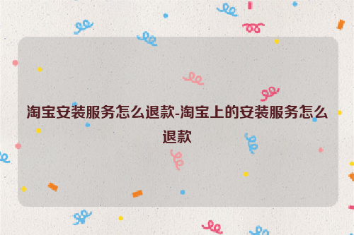 淘宝安装服务怎么退款-淘宝上的安装服务怎么退款