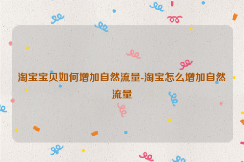 淘宝宝贝如何增加自然流量-淘宝怎么增加自然流量