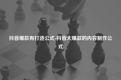 抖音爆款有打造公式-抖音大爆款的内容制作公式