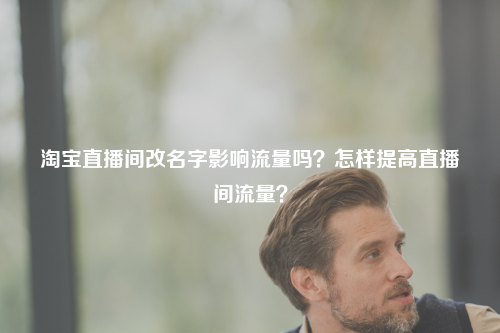 淘宝直播间改名字影响流量吗？怎样提高直播间流量？