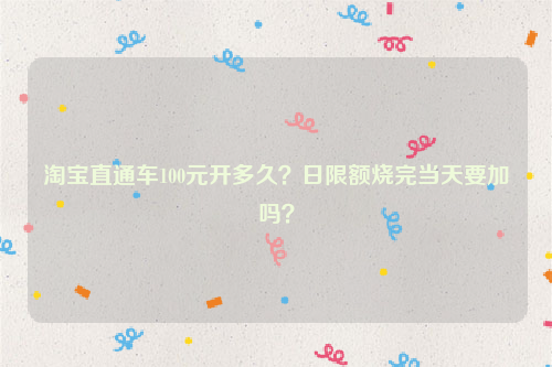 淘宝直通车100元开多久?日限额烧完当天要加吗?