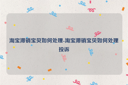 淘宝滞销宝贝如何处理-淘宝滞销宝贝如何处理投诉