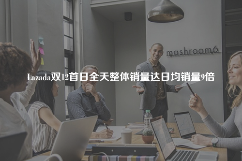 Lazada双12首日全天整体销量达日均销量9倍