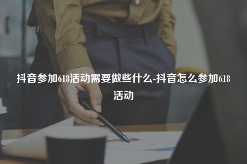抖音参加618活动需要做些什么-抖音怎么参加618活动