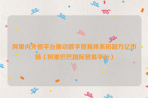 阿里内外贸平台推动数字贸易体系拓超万亿市场（阿里巴巴国际贸易平台）