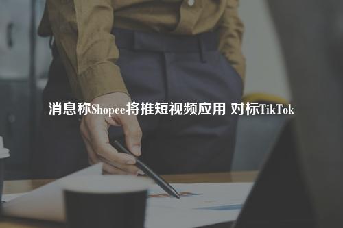 消息称Shopee将推短视频应用 对标TikTok