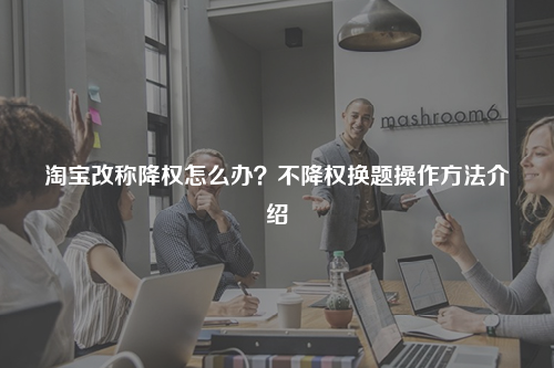 淘宝改称降权怎么办？不降权换题操作方法介绍