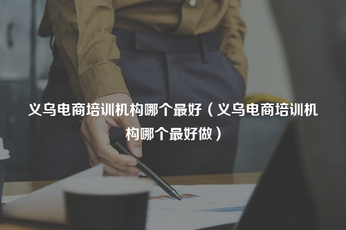 义乌电商培训机构哪个最好（义乌电商培训机构哪个最好做）