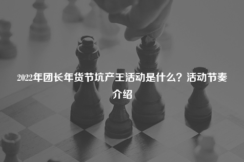 2022年团长年货节坑产王活动是什么？活动节奏介绍