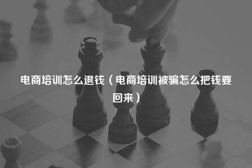 电商培训怎么退钱（电商培训被骗怎么把钱要回来）