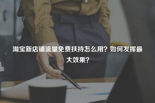 淘宝新店铺流量免费扶持怎么用？如何发挥最大效果？