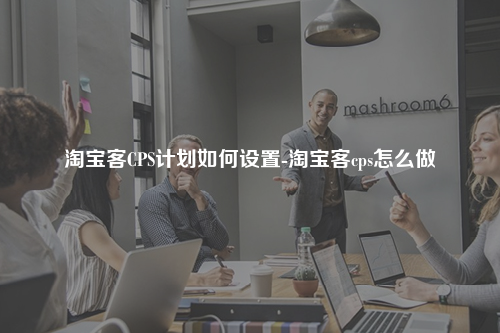 淘宝客CPS计划如何设置-淘宝客cps怎么做