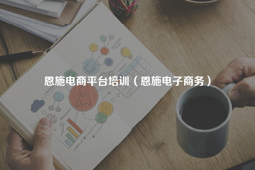 恩施电商平台培训（恩施电子商务）