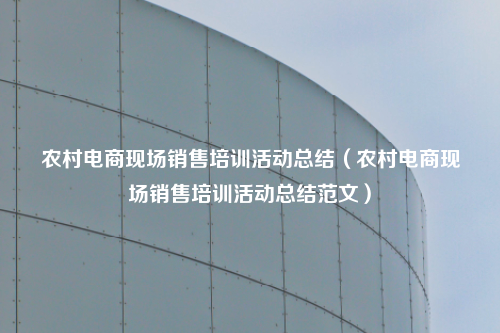 农村电商现场销售培训活动总结（农村电商现场销售培训活动总结范文）