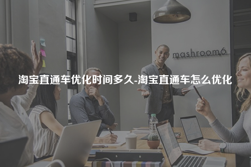 淘宝直通车优化时间多久-淘宝直通车怎么优化