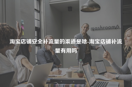 淘宝店铺安全补流量的渠道是啥-淘宝店铺补流量有用吗