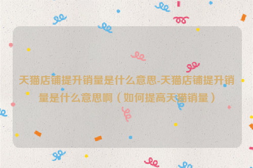 天猫店铺提升销量是什么意思-天猫店铺提升销量是什么意思啊（如何提高天猫销量）