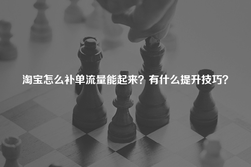 淘宝怎么补单流量能起来？有什么提升技巧？