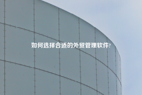 如何选择合适的外贸管理软件?