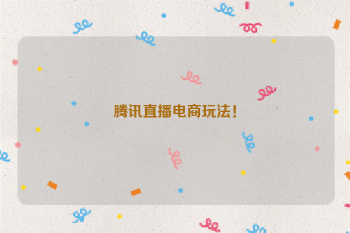 腾讯直播电商玩法!
