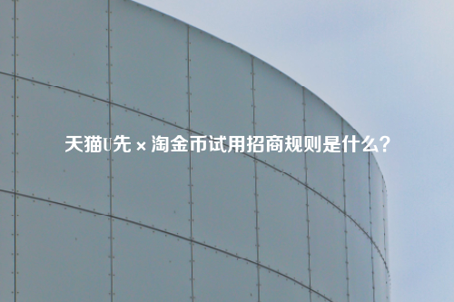 天猫U先×淘金币试用招商规则是什么？