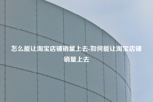 怎么能让淘宝店铺销量上去-如何能让淘宝店铺销量上去