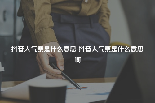 抖音人气票是什么意思-抖音人气票是什么意思啊