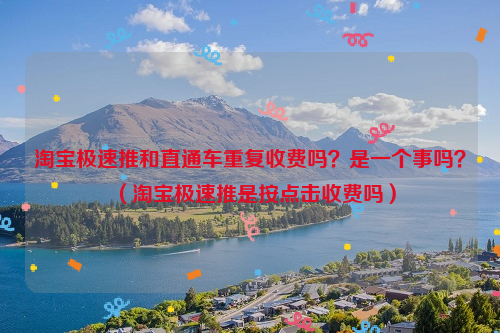 淘宝极速推和直通车重复收费吗？是一个事吗？（淘宝极速推是按点击收费吗）