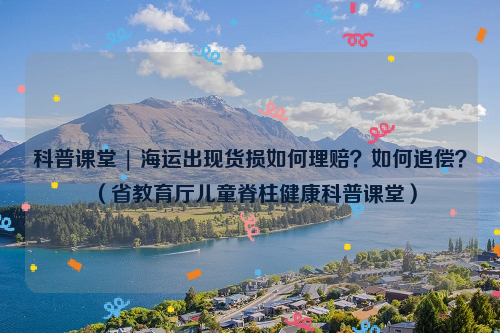 科普课堂 | 海运出现货损如何理赔？如何追偿？（省教育厅儿童脊柱健康科普课堂）