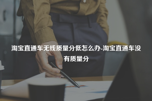 淘宝直通车无线质量分低怎么办-淘宝直通车没有质量分