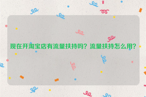 现在开淘宝店有流量扶持吗?流量扶持怎么用?