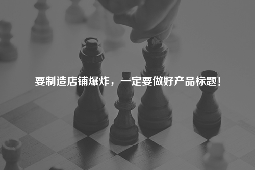 要制造店铺爆炸，一定要做好产品标题！