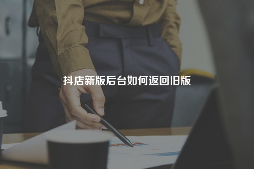 抖店新版后台如何返回旧版
