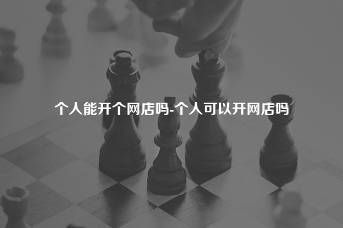 个人能开个网店吗-个人可以开网店吗