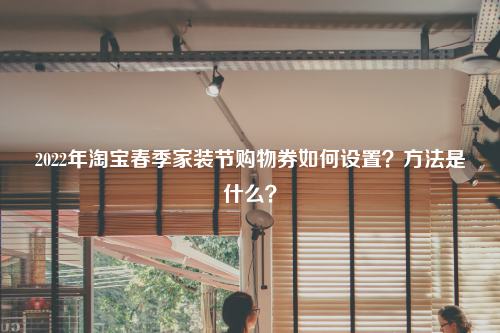 2022年淘宝春季家装节购物券如何设置？方法是什么？