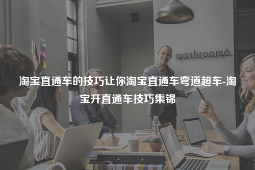 淘宝直通车的技巧让你淘宝直通车弯道超车-淘宝开直通车技巧集锦