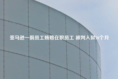 亚马逊一前员工贿赂在职员工 被判入狱10个月