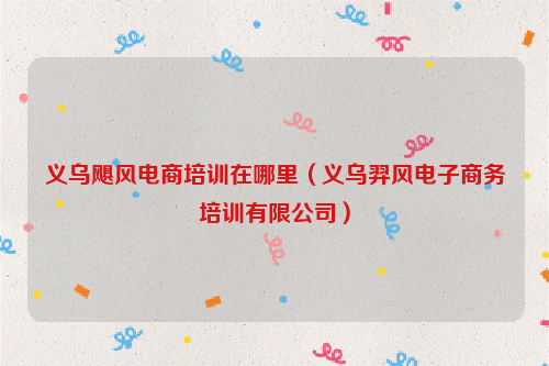 义乌飓风电商培训在哪里(义乌羿风电子商务培训有限公司)