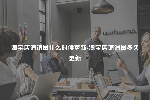 淘宝店铺销量什么时候更新-淘宝店铺销量多久更新