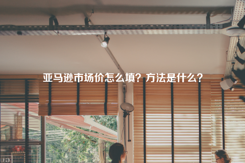 亚马逊市场价怎么填？方法是什么？
